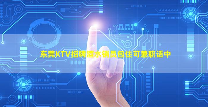 东莞KTV招聘酒水销员包住可兼职话中